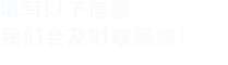 填寫(xiě)以下信息，我們會(huì)在第一時(shí)間聯(lián)系您！